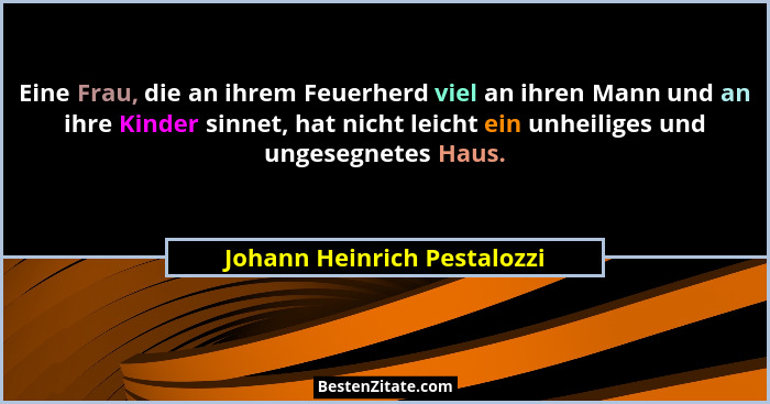 Eine Frau, die an ihrem Feuerherd viel an ihren Mann und an ihre Kinder sinnet, hat nicht leicht ein unheiliges und unges... - Johann Heinrich Pestalozzi