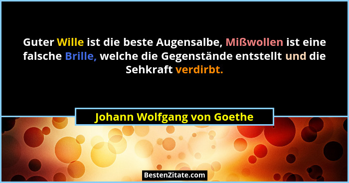 Guter Wille ist die beste Augensalbe, Mißwollen ist eine falsche Brille, welche die Gegenstände entstellt und die Sehkraf... - Johann Wolfgang von Goethe