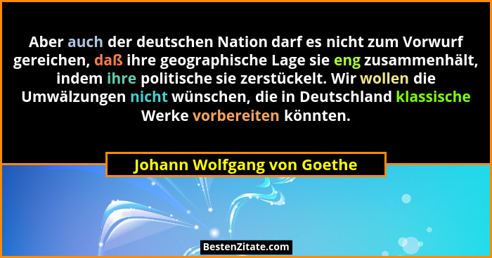 Aber auch der deutschen Nation darf es nicht zum Vorwurf gereichen, daß ihre geographische Lage sie eng zusammenhält, ind... - Johann Wolfgang von Goethe