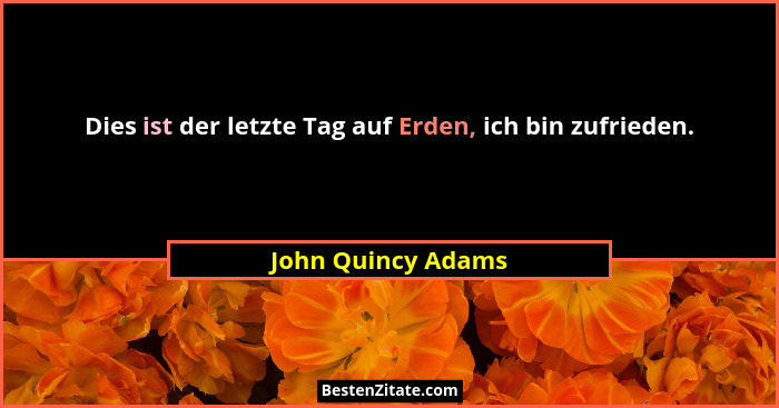 Dies ist der letzte Tag auf Erden, ich bin zufrieden.... - John Quincy Adams