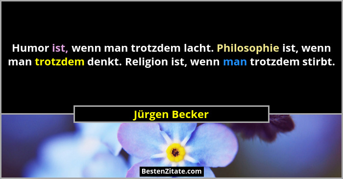 Humor ist, wenn man trotzdem lacht. Philosophie ist, wenn man trotzdem denkt. Religion ist, wenn man trotzdem stirbt.... - Jürgen Becker