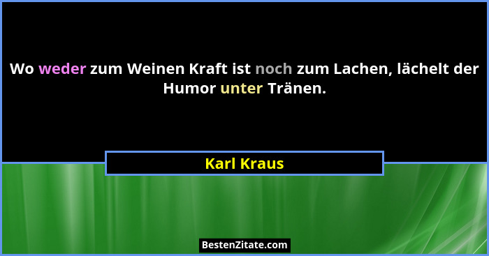 Wo weder zum Weinen Kraft ist noch zum Lachen, lächelt der Humor unter Tränen.... - Karl Kraus