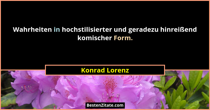 Wahrheiten in hochstilisierter und geradezu hinreißend komischer Form.... - Konrad Lorenz
