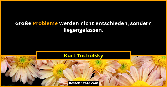 Große Probleme werden nicht entschieden, sondern liegengelassen.... - Kurt Tucholsky