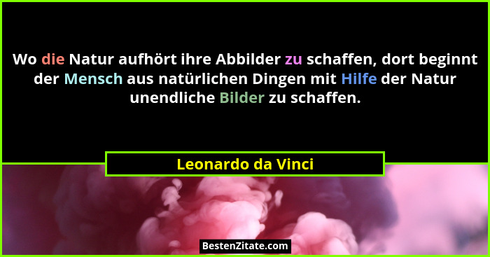 Wo die Natur aufhört ihre Abbilder zu schaffen, dort beginnt der Mensch aus natürlichen Dingen mit Hilfe der Natur unendliche Bild... - Leonardo da Vinci