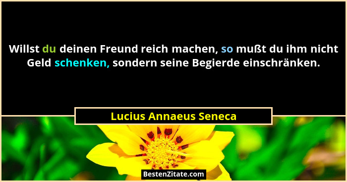 Willst du deinen Freund reich machen, so mußt du ihm nicht Geld schenken, sondern seine Begierde einschränken.... - Lucius Annaeus Seneca
