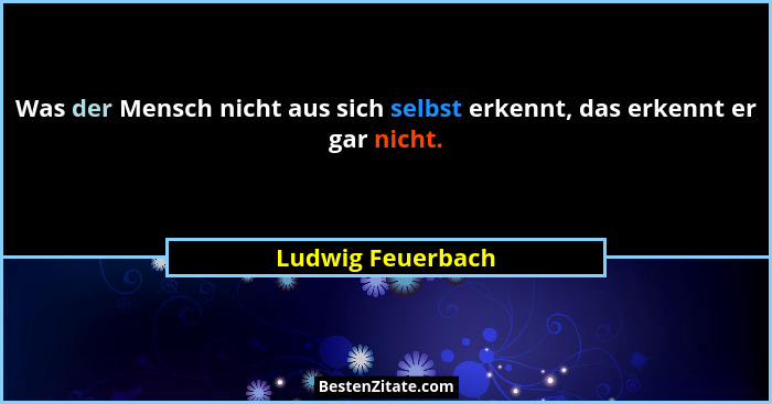 Was der Mensch nicht aus sich selbst erkennt, das erkennt er gar nicht.... - Ludwig Feuerbach