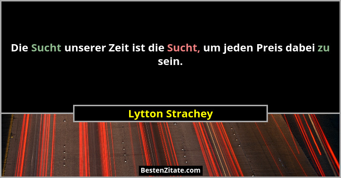 Die Sucht unserer Zeit ist die Sucht, um jeden Preis dabei zu sein.... - Lytton Strachey