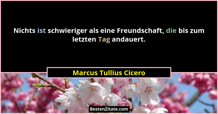 Nichts ist schwieriger als eine Freundschaft, die bis zum letzten Tag andauert.... - Marcus Tullius Cicero