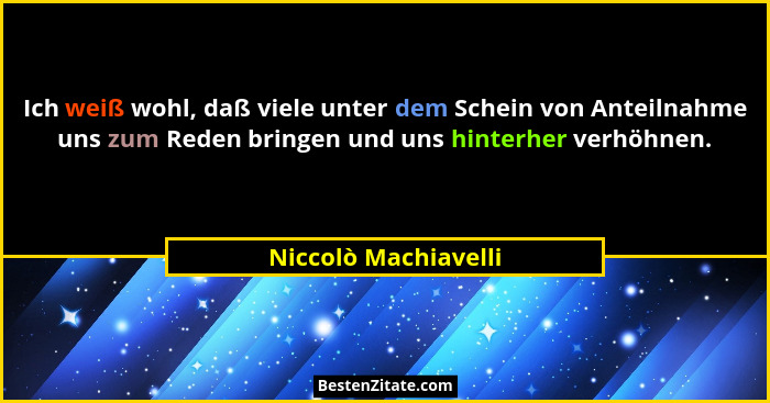 Ich weiß wohl, daß viele unter dem Schein von Anteilnahme uns zum Reden bringen und uns hinterher verhöhnen.... - Niccolò Machiavelli