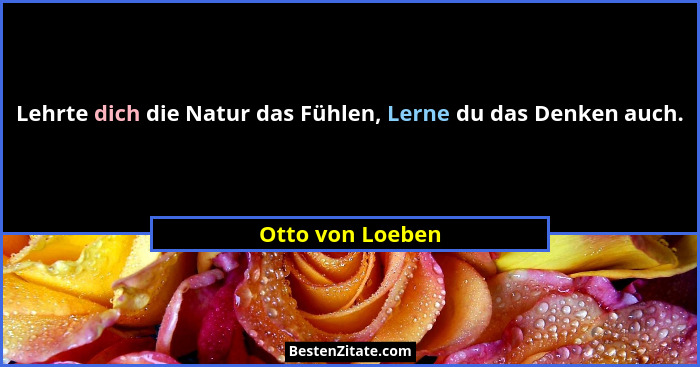 Lehrte dich die Natur das Fühlen, Lerne du das Denken auch.... - Otto von Loeben