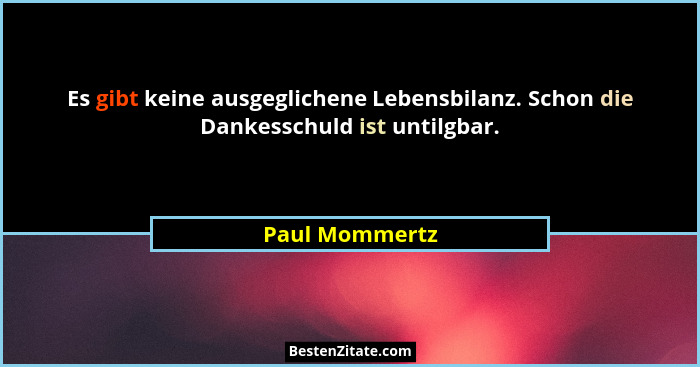 Es gibt keine ausgeglichene Lebensbilanz. Schon die Dankesschuld ist untilgbar.... - Paul Mommertz