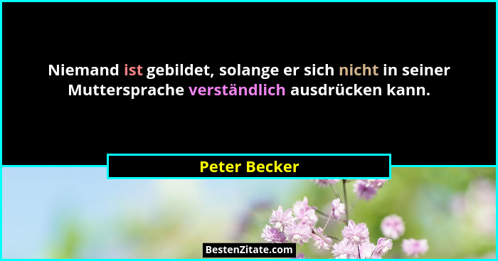 Niemand ist gebildet, solange er sich nicht in seiner Muttersprache verständlich ausdrücken kann.... - Peter Becker