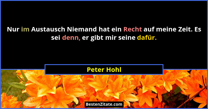 Nur im Austausch Niemand hat ein Recht auf meine Zeit. Es sei denn, er gibt mir seine dafür.... - Peter Hohl