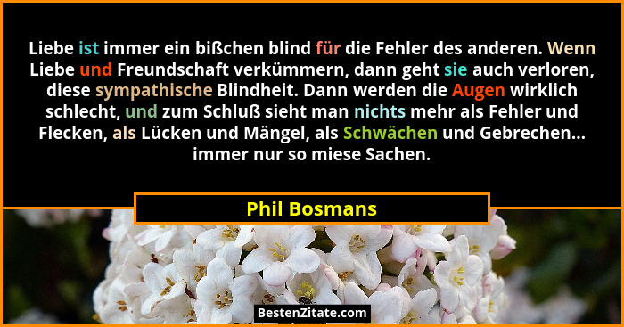 Liebe ist immer ein bißchen blind für die Fehler des anderen. Wenn Liebe und Freundschaft verkümmern, dann geht sie auch verloren, dies... - Phil Bosmans