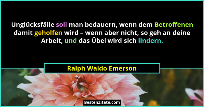 Unglücksfälle soll man bedauern, wenn dem Betroffenen damit geholfen wird – wenn aber nicht, so geh an deine Arbeit, und das Übe... - Ralph Waldo Emerson