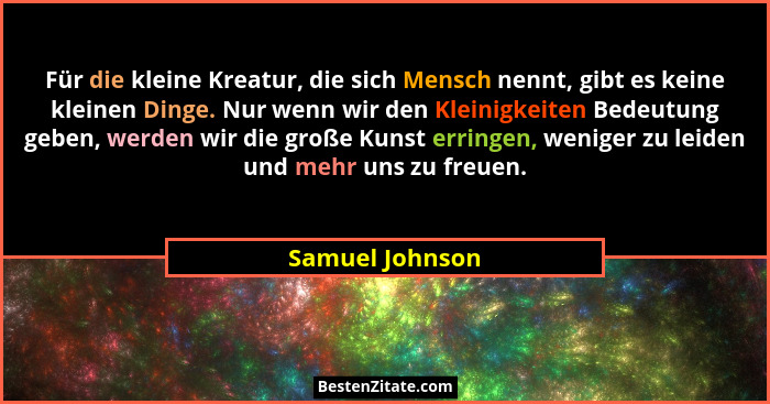 Für die kleine Kreatur, die sich Mensch nennt, gibt es keine kleinen Dinge. Nur wenn wir den Kleinigkeiten Bedeutung geben, werden wi... - Samuel Johnson