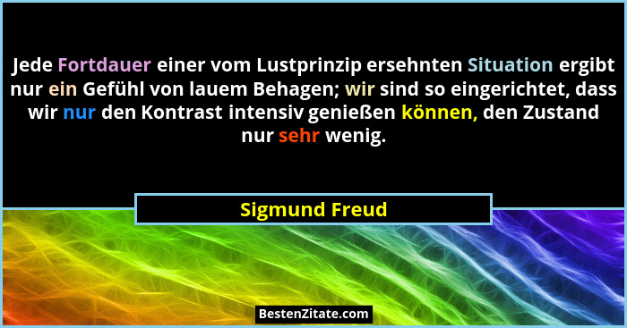 Jede Fortdauer einer vom Lustprinzip ersehnten Situation ergibt nur ein Gefühl von lauem Behagen; wir sind so eingerichtet, dass wir n... - Sigmund Freud