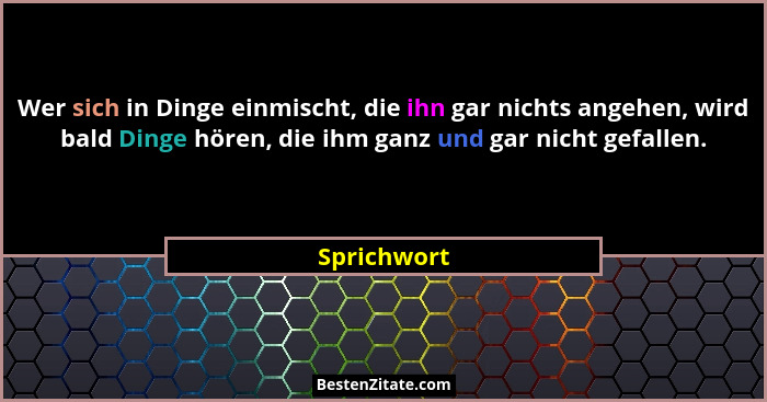 Wer sich in Dinge einmischt, die ihn gar nichts angehen, wird bald Dinge hören, die ihm ganz und gar nicht gefallen.... - Sprichwort