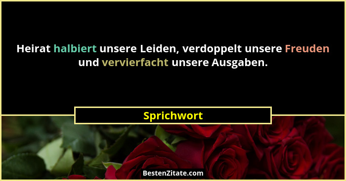 Heirat halbiert unsere Leiden, verdoppelt unsere Freuden und vervierfacht unsere Ausgaben.... - Sprichwort