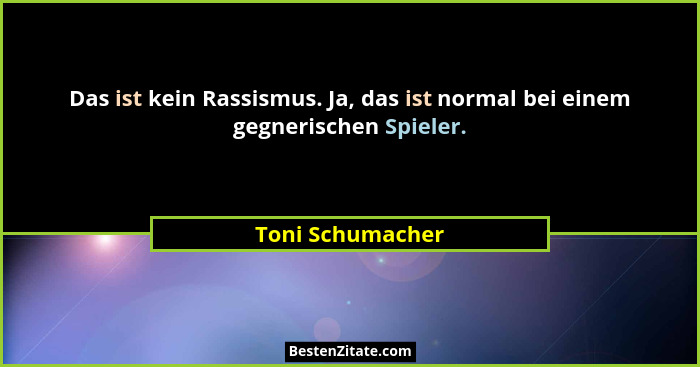 Das ist kein Rassismus. Ja, das ist normal bei einem gegnerischen Spieler.... - Toni Schumacher