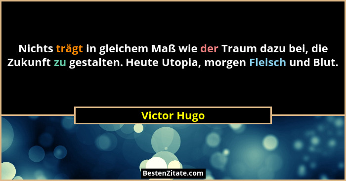 Nichts trägt in gleichem Maß wie der Traum dazu bei, die Zukunft zu gestalten. Heute Utopia, morgen Fleisch und Blut.... - Victor Hugo