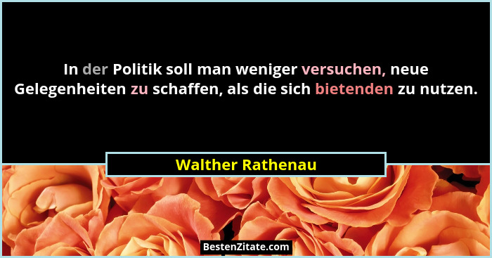 In der Politik soll man weniger versuchen, neue Gelegenheiten zu schaffen, als die sich bietenden zu nutzen.... - Walther Rathenau