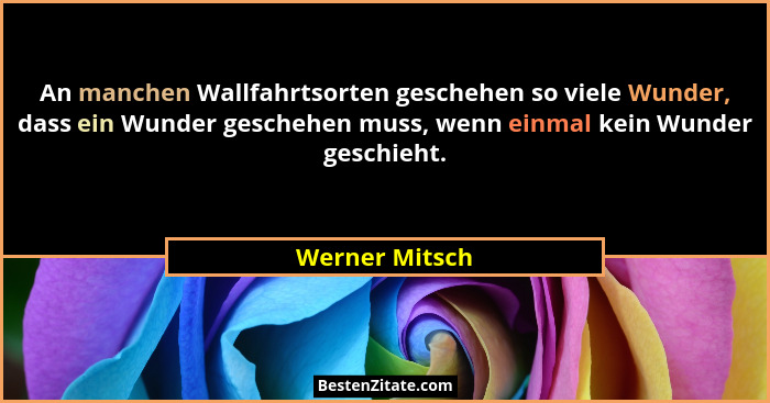 An manchen Wallfahrtsorten geschehen so viele Wunder, dass ein Wunder geschehen muss, wenn einmal kein Wunder geschieht.... - Werner Mitsch