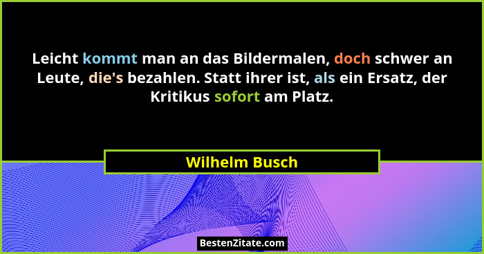 Leicht kommt man an das Bildermalen, doch schwer an Leute, die's bezahlen. Statt ihrer ist, als ein Ersatz, der Kritikus sofort am... - Wilhelm Busch