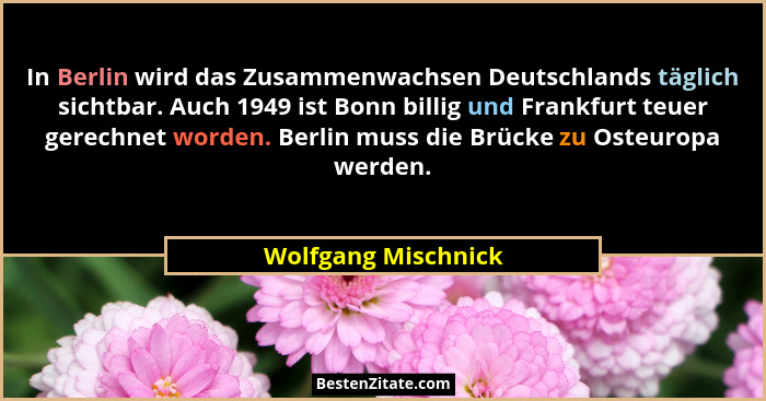 In Berlin wird das Zusammenwachsen Deutschlands täglich sichtbar. Auch 1949 ist Bonn billig und Frankfurt teuer gerechnet worden.... - Wolfgang Mischnick