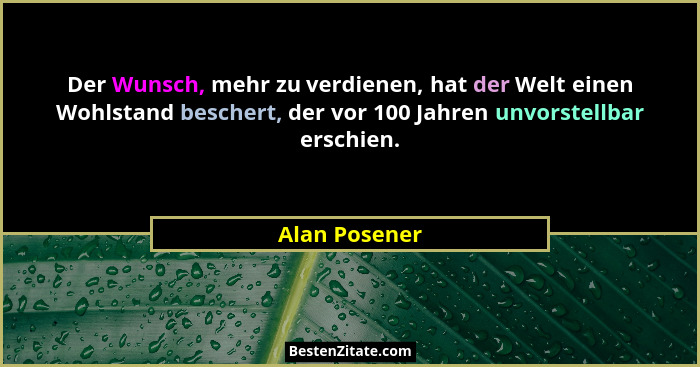 Der Wunsch, mehr zu verdienen, hat der Welt einen Wohlstand beschert, der vor 100 Jahren unvorstellbar erschien.... - Alan Posener