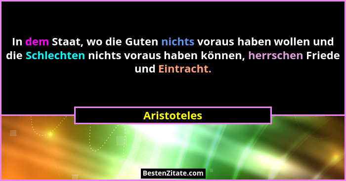 In dem Staat, wo die Guten nichts voraus haben wollen und die Schlechten nichts voraus haben können, herrschen Friede und Eintracht.... - Aristoteles