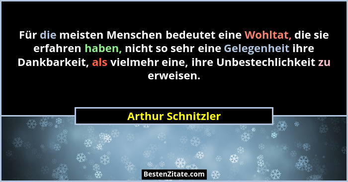Für die meisten Menschen bedeutet eine Wohltat, die sie erfahren haben, nicht so sehr eine Gelegenheit ihre Dankbarkeit, als vielm... - Arthur Schnitzler