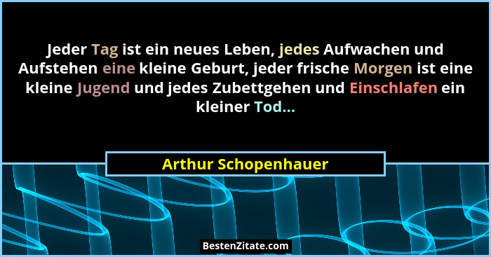 Jeder Tag ist ein neues Leben, jedes Aufwachen und Aufstehen eine kleine Geburt, jeder frische Morgen ist eine kleine Jugend und... - Arthur Schopenhauer