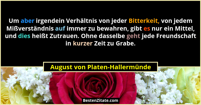Um aber irgendein Verhältnis von jeder Bitterkeit, von jedem Mißverständnis auf immer zu bewahren, gibt es nur ein Mit... - August von Platen-Hallermünde