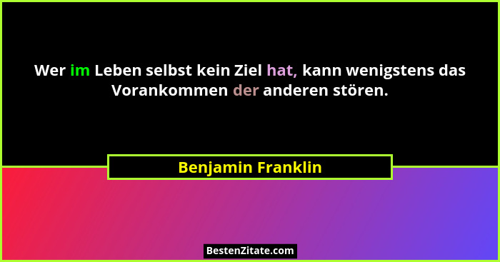 Wer im Leben selbst kein Ziel hat, kann wenigstens das Vorankommen der anderen stören.... - Benjamin Franklin