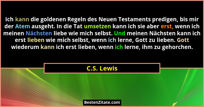 Ich kann die goldenen Regeln des Neuen Testaments predigen, bis mir der Atem ausgeht. In die Tat umsetzen kann ich sie aber erst, wenn ic... - C.S. Lewis