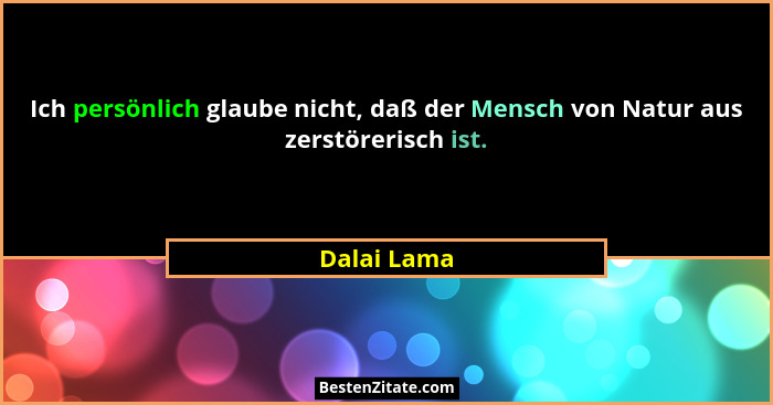 Ich persönlich glaube nicht, daß der Mensch von Natur aus zerstörerisch ist.... - Dalai Lama