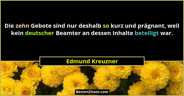 Die zehn Gebote sind nur deshalb so kurz und prägnant, weil kein deutscher Beamter an dessen Inhalte beteiligt war.... - Edmund Kreuzner