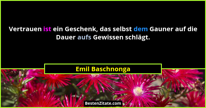 Vertrauen ist ein Geschenk, das selbst dem Gauner auf die Dauer aufs Gewissen schlägt.... - Emil Baschnonga