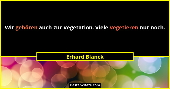 Wir gehören auch zur Vegetation. Viele vegetieren nur noch.... - Erhard Blanck