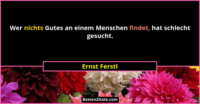 Wer nichts Gutes an einem Menschen findet, hat schlecht gesucht.... - Ernst Ferstl