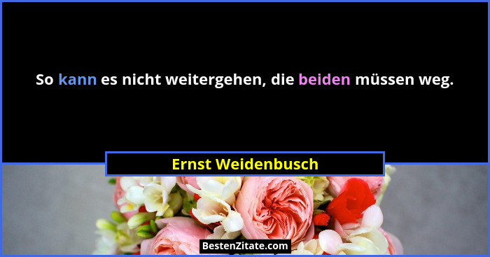 So kann es nicht weitergehen, die beiden müssen weg.... - Ernst Weidenbusch