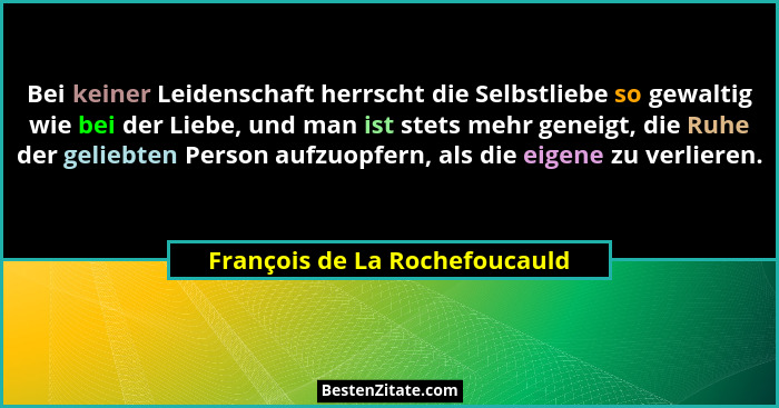 Bei keiner Leidenschaft herrscht die Selbstliebe so gewaltig wie bei der Liebe, und man ist stets mehr geneigt, die Ruh... - François de La Rochefoucauld