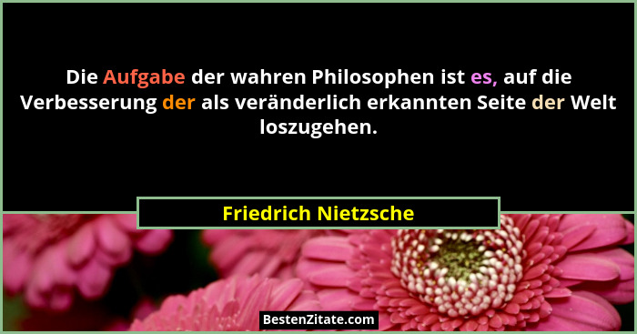 Die Aufgabe der wahren Philosophen ist es, auf die Verbesserung der als veränderlich erkannten Seite der Welt loszugehen.... - Friedrich Nietzsche
