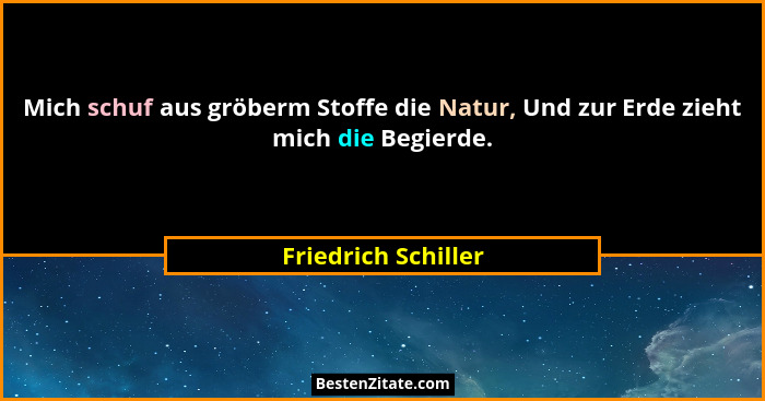 Mich schuf aus gröberm Stoffe die Natur, Und zur Erde zieht mich die Begierde.... - Friedrich Schiller