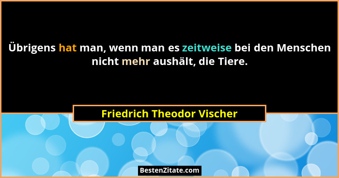 Übrigens hat man, wenn man es zeitweise bei den Menschen nicht mehr aushält, die Tiere.... - Friedrich Theodor Vischer
