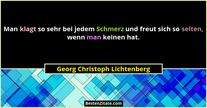 Man klagt so sehr bei jedem Schmerz und freut sich so selten, wenn man keinen hat.... - Georg Christoph Lichtenberg