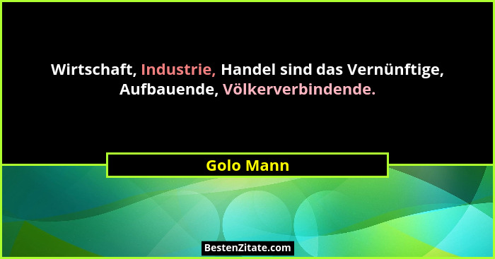 Wirtschaft, Industrie, Handel sind das Vernünftige, Aufbauende, Völkerverbindende.... - Golo Mann