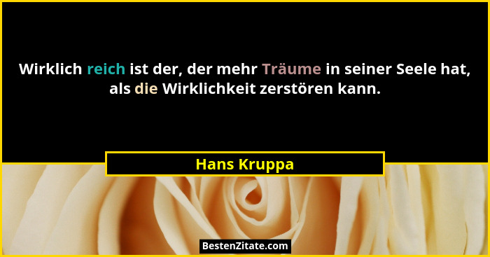 Wirklich reich ist der, der mehr Träume in seiner Seele hat, als die Wirklichkeit zerstören kann.... - Hans Kruppa